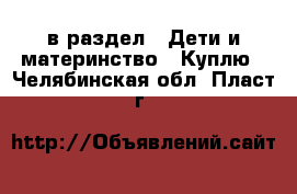 в раздел : Дети и материнство » Куплю . Челябинская обл.,Пласт г.